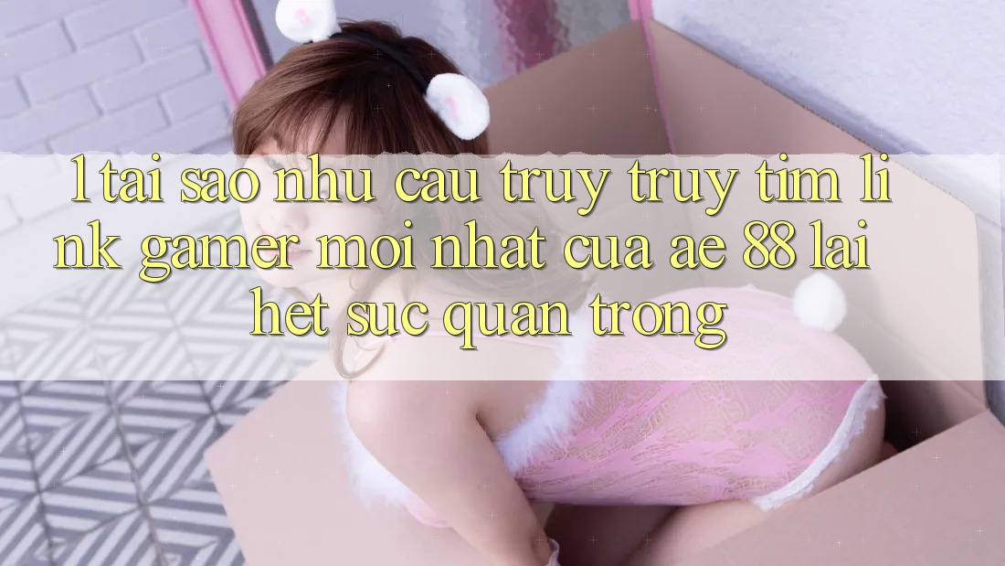 1. Tại Sao Nhu Cầu Truy truy tìm “Link Gamer Mới nhất” Của AE 88 Lại Hết sức Quan Trọng? 1. Tại Sao Nhu Cầu Truy truy tìm “Link Gamer Mới nhất” Của AE 88 Lại Hết sức Quan Trọng?