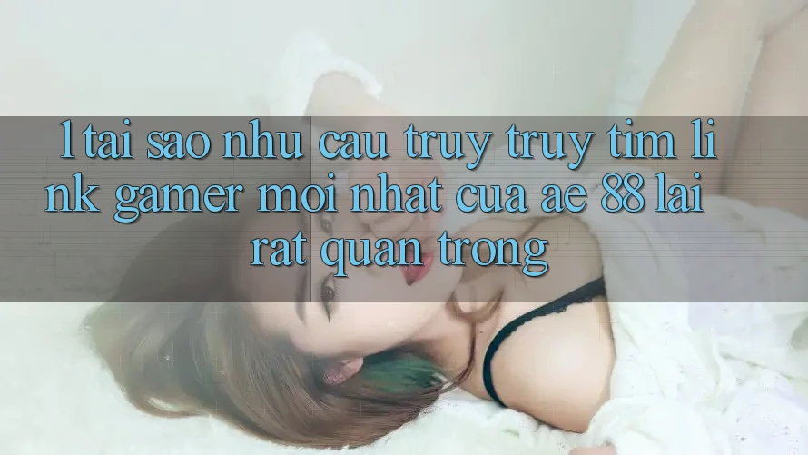 1. Tại Sao Nhu Cầu Truy truy tìm “Link Gamer Mới nhất” Của AE 88 Lại Rất Quan Trọng? 1. Tại Sao Nhu Cầu Truy truy tìm “Link Gamer Mới nhất” Của AE 88 Lại Rất Quan Trọng?