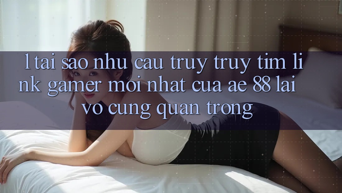 1. Tại Sao Nhu Cầu Truy truy tìm “Link Gamer Mới nhất” Của AE 88 Lại Vô cùng Quan Trọng? 1. Tại Sao Nhu Cầu Truy truy tìm “Link Gamer Mới nhất” Của AE 88 Lại Vô cùng Quan Trọng?