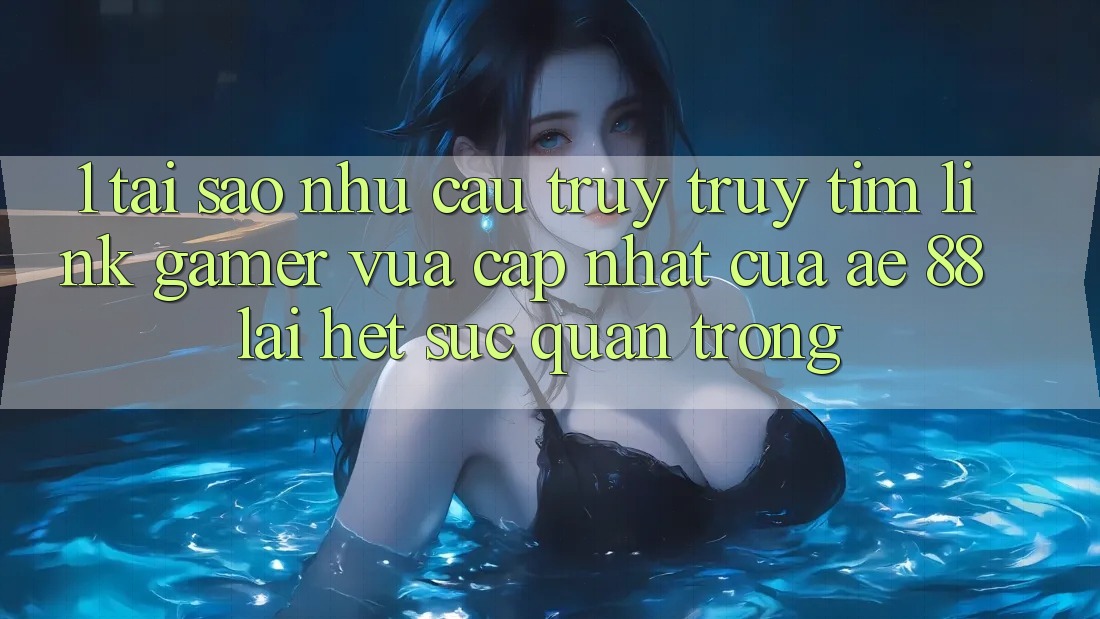 1. Tại Sao Nhu Cầu Truy truy tìm “Link Gamer Vừa cập nhật” Của AE 88 Lại Hết sức Quan Trọng? 1. Tại Sao Nhu Cầu Truy truy tìm “Link Gamer Vừa cập nhật” Của AE 88 Lại Hết sức Quan Trọng?