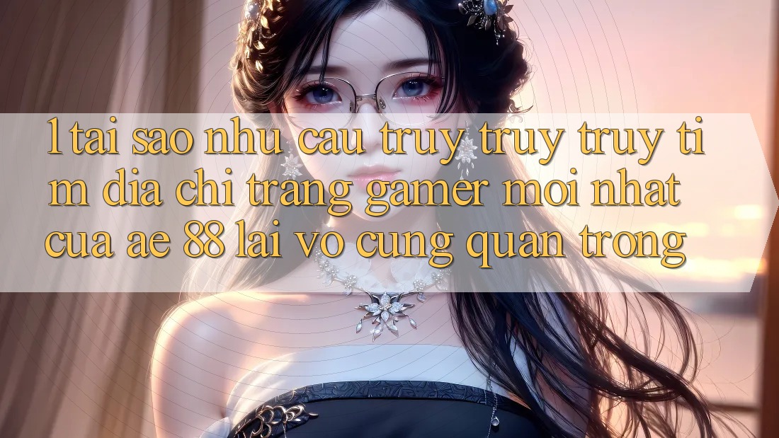 1. Tại Sao Nhu Cầu Truy truy truy tìm “Địa chỉ trang Gamer Mới nhất” Của AE 88 Lại Vô cùng Quan Trọng? 1. Tại Sao Nhu Cầu Truy truy truy tìm “Địa chỉ trang Gamer Mới nhất” Của AE 88 Lại Vô cùng Quan Trọng?