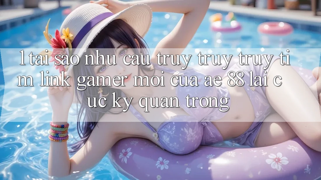 1. Tại Sao Nhu Cầu Truy truy truy tìm “Link Gamer Mới” Của AE 88 Lại Cực Kỳ Quan Trọng? 1. Tại Sao Nhu Cầu Truy truy truy tìm “Link Gamer Mới” Của AE 88 Lại Cực Kỳ Quan Trọng?