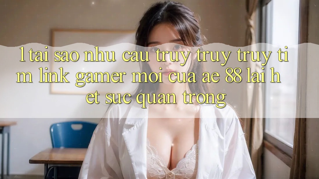 1. Tại Sao Nhu Cầu Truy truy truy tìm “Link Gamer Mới” Của AE 88 Lại Hết sức Quan Trọng? 1. Tại Sao Nhu Cầu Truy truy truy tìm “Link Gamer Mới” Của AE 88 Lại Hết sức Quan Trọng?