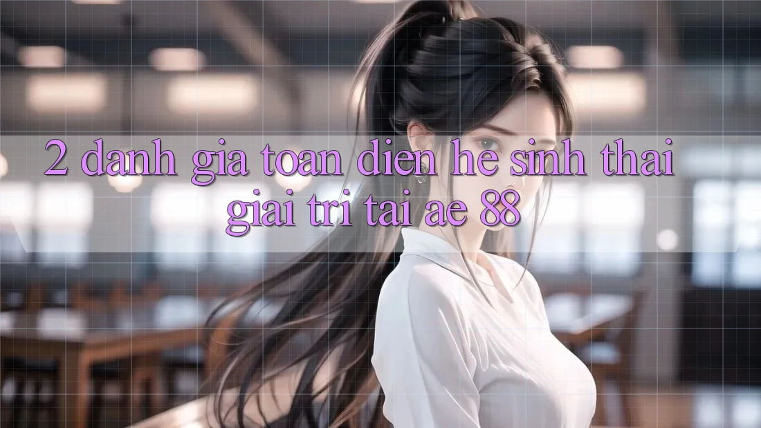 2. Đánh Giá Toàn Diện Hệ Sinh Thái Giải Trí Tại AE 88 2. Đánh Giá Toàn Diện Hệ Sinh Thái Giải Trí Tại AE 88