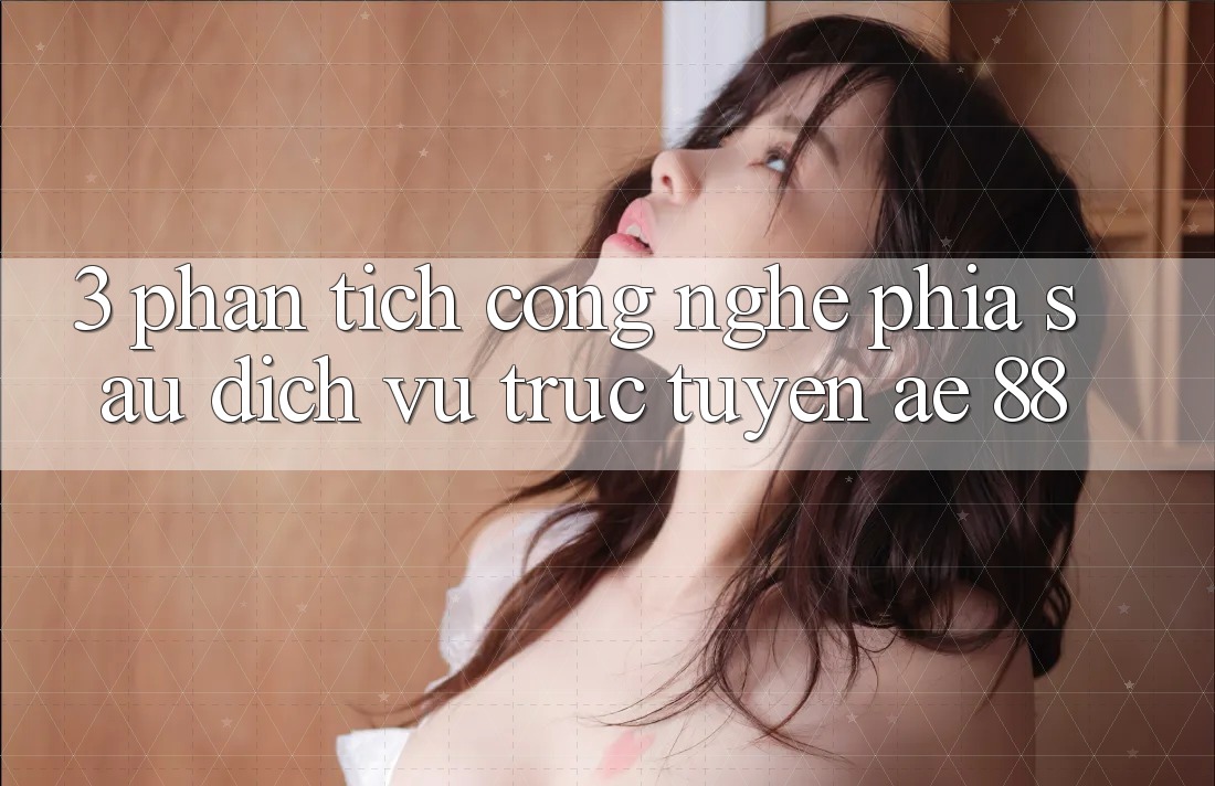 3. Phân Tích Công Nghệ Phía Sau Dịch vụ trực tuyến AE 88 3. Phân Tích Công Nghệ Phía Sau Dịch vụ trực tuyến AE 88