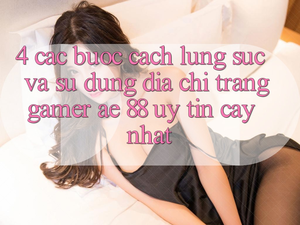 4. Các bước Cách Lùng sục Và Sử Dụng Địa chỉ trang Gamer AE 88 Uy tín cậy nhất 4. Các bước Cách Lùng sục Và Sử Dụng Địa chỉ trang Gamer AE 88 Uy tín cậy nhất