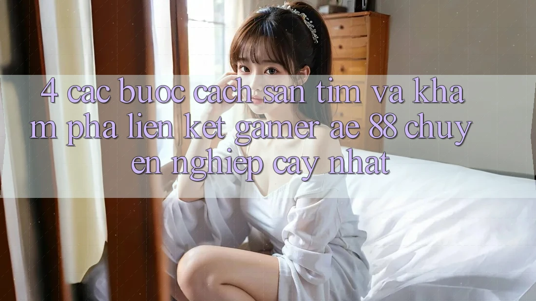 4. Các bước Cách Săn tìm Và Khám phá Liên kết Gamer AE 88 Chuyên nghiệp cậy nhất 4. Các bước Cách Săn tìm Và Khám phá Liên kết Gamer AE 88 Chuyên nghiệp cậy nhất