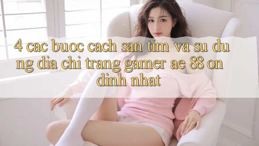 4. Các bước Cách Săn tìm Và Sử Dụng Địa chỉ trang Gamer AE 88 Ổn định nhất 4. Các bước Cách Săn tìm Và Sử Dụng Địa chỉ trang Gamer AE 88 Ổn định nhất