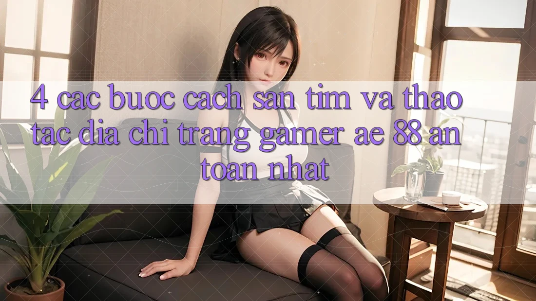 4. Các bước Cách Săn tìm Và Thao tác Địa chỉ trang Gamer AE 88 An Toàn nhất 4. Các bước Cách Săn tìm Và Thao tác Địa chỉ trang Gamer AE 88 An Toàn nhất