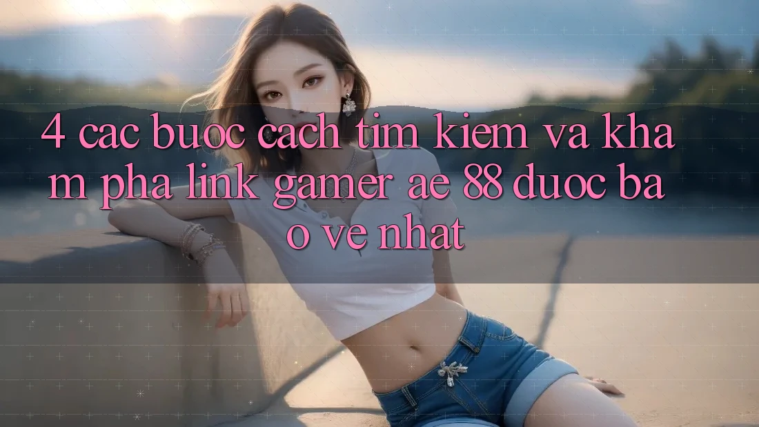 4. Các bước Cách Tìm kiếm Và Khám phá Link Gamer AE 88 Được bảo vệ nhất 4. Các bước Cách Tìm kiếm Và Khám phá Link Gamer AE 88 Được bảo vệ nhất
