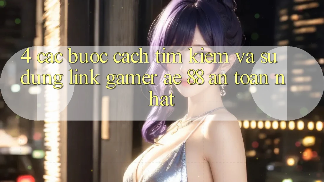 4. Các bước Cách Tìm kiếm Và Sử dụng Link Gamer AE 88 An Toàn nhất