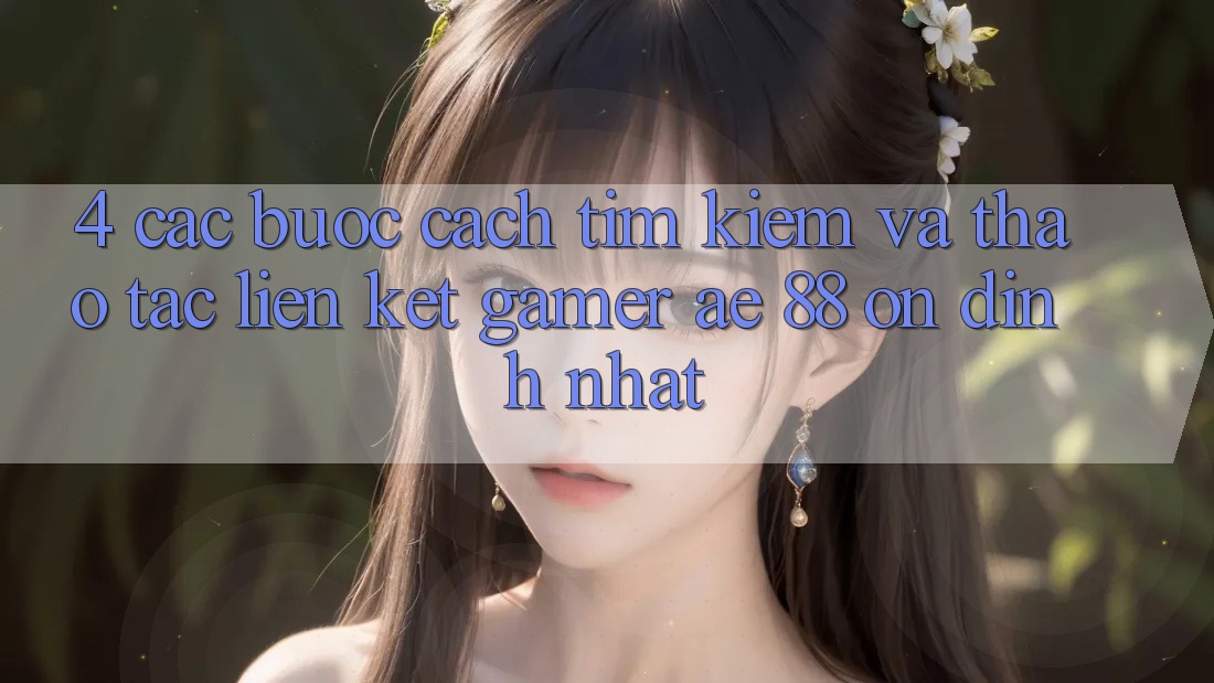 4. Các bước Cách Tìm kiếm Và Thao tác Liên kết Gamer AE 88 Ổn định nhất 4. Các bước Cách Tìm kiếm Và Thao tác Liên kết Gamer AE 88 Ổn định nhất
