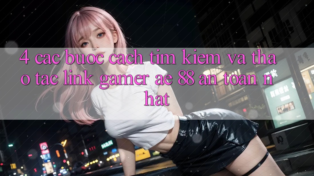 4. Các bước Cách Tìm kiếm Và Thao tác Link Gamer AE 88 An Toàn nhất