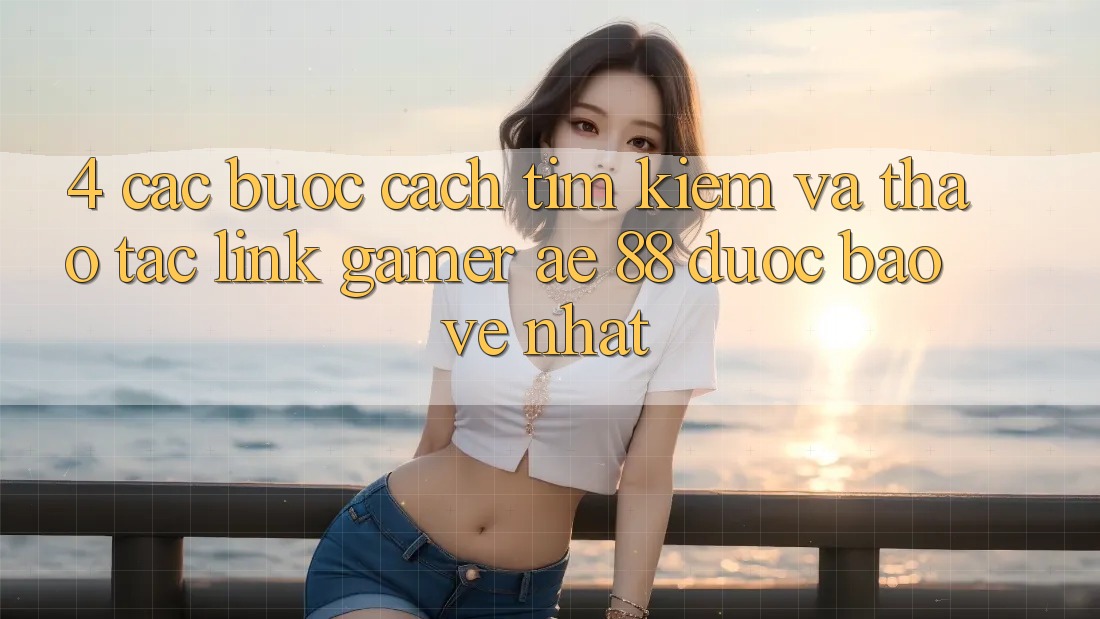 4. Các bước Cách Tìm kiếm Và Thao tác Link Gamer AE 88 Được bảo vệ nhất 4. Các bước Cách Tìm kiếm Và Thao tác Link Gamer AE 88 Được bảo vệ nhất