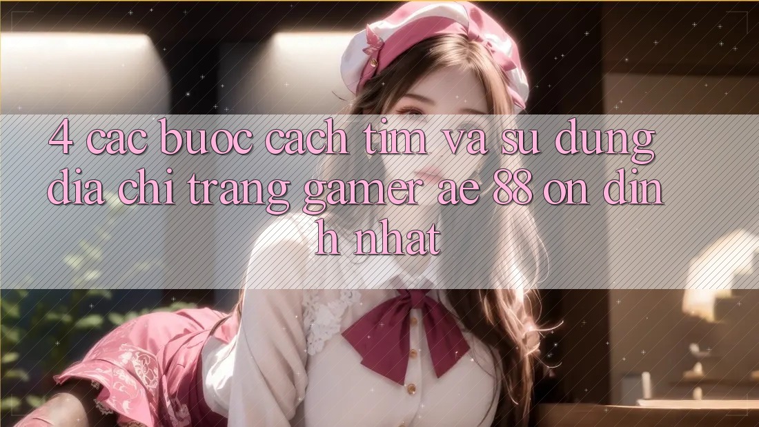 4. Các bước Cách Tìm Và Sử Dụng Địa chỉ trang Gamer AE 88 Ổn định nhất 4. Các bước Cách Tìm Và Sử Dụng Địa chỉ trang Gamer AE 88 Ổn định nhất