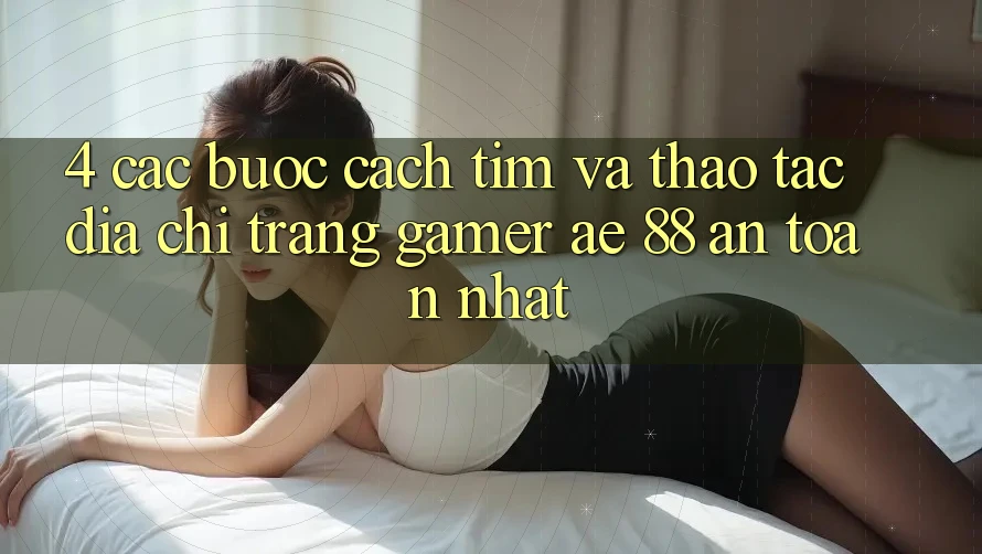 4. Các bước Cách Tìm Và Thao tác Địa chỉ trang Gamer AE 88 An Toàn nhất