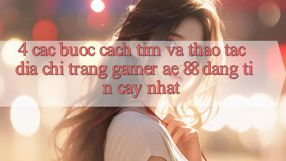 4. Các bước Cách Tìm Và Thao tác Địa chỉ trang Gamer AE 88 Đáng tin cậy nhất 4. Các bước Cách Tìm Và Thao tác Địa chỉ trang Gamer AE 88 Đáng tin cậy nhất