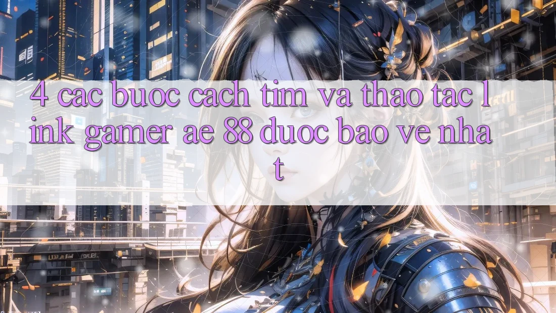4. Các bước Cách Tìm Và Thao tác Link Gamer AE 88 Được bảo vệ nhất