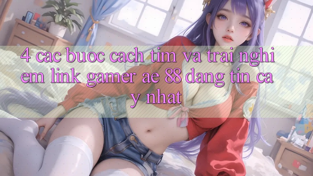 4. Các bước Cách Tìm Và Trải nghiệm Link Gamer AE 88 Đáng tin cậy nhất