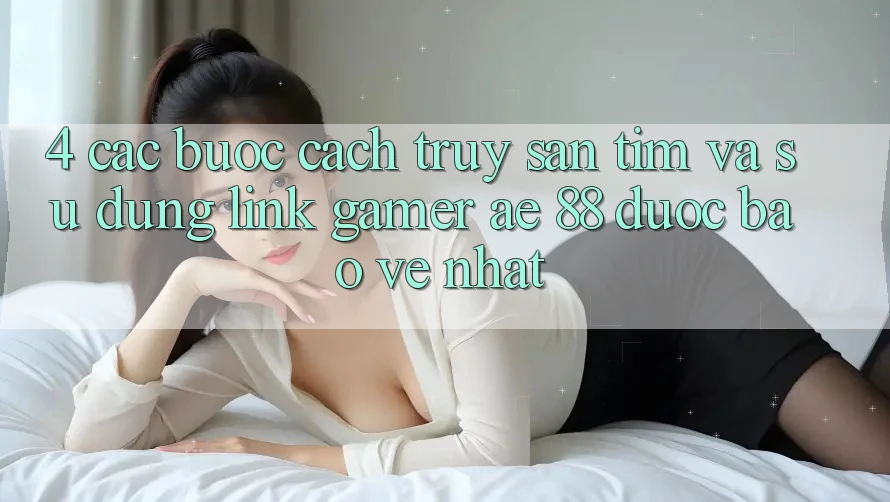 4. Các bước Cách Truy săn tìm Và Sử Dụng Link Gamer AE 88 Được bảo vệ nhất 4. Các bước Cách Truy săn tìm Và Sử Dụng Link Gamer AE 88 Được bảo vệ nhất
