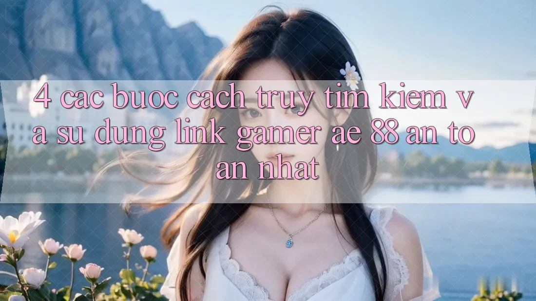 4. Các bước Cách Truy tìm kiếm Và Sử Dụng Link Gamer AE 88 An Toàn nhất 4. Các bước Cách Truy tìm kiếm Và Sử Dụng Link Gamer AE 88 An Toàn nhất