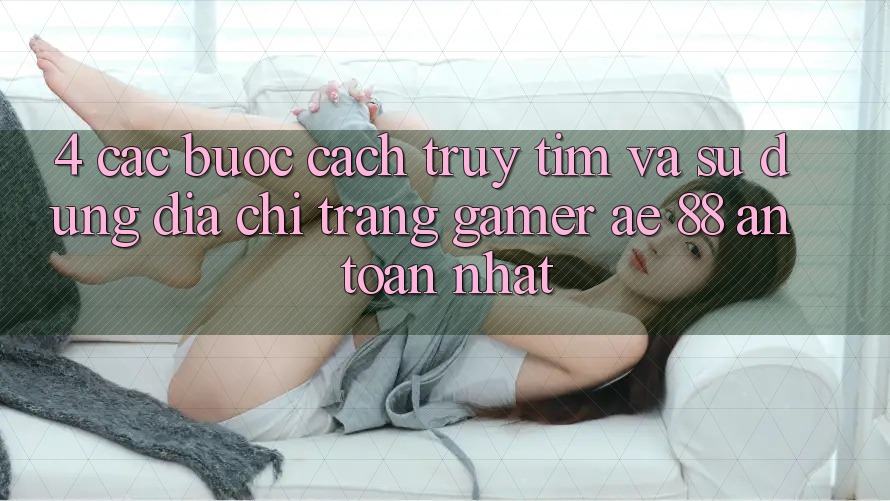 4. Các bước Cách Truy tìm Và Sử Dụng Địa chỉ trang Gamer AE 88 An Toàn nhất 4. Các bước Cách Truy tìm Và Sử Dụng Địa chỉ trang Gamer AE 88 An Toàn nhất