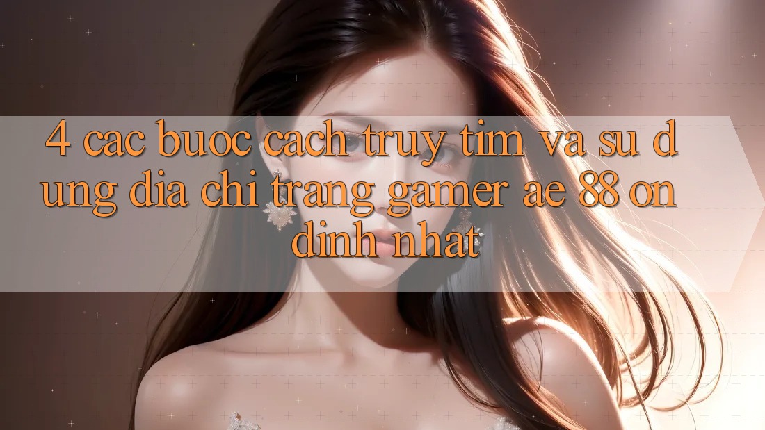 4. Các bước Cách Truy tìm Và Sử Dụng Địa chỉ trang Gamer AE 88 Ổn định nhất 4. Các bước Cách Truy tìm Và Sử Dụng Địa chỉ trang Gamer AE 88 Ổn định nhất
