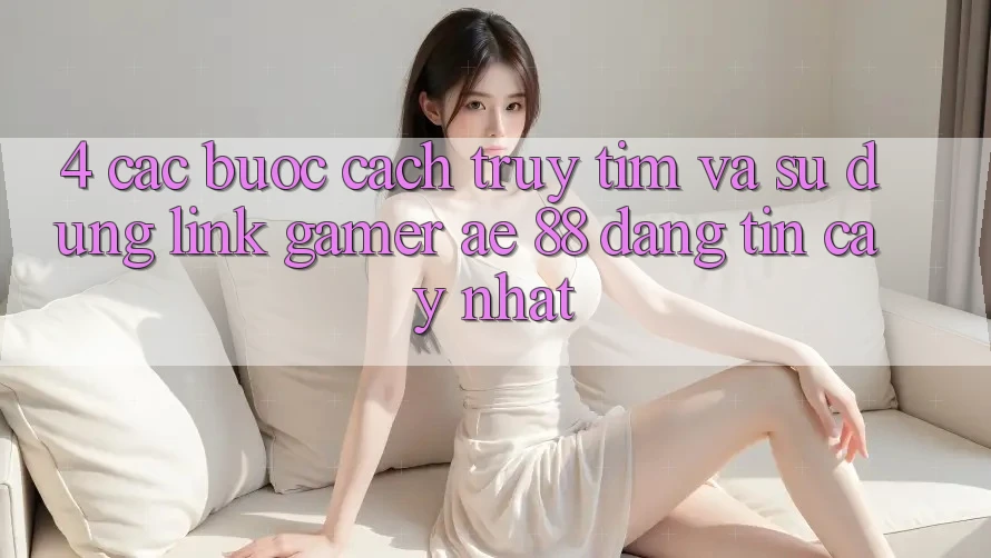 4. Các bước Cách Truy tìm Và Sử Dụng Link Gamer AE 88 Đáng tin cậy nhất 4. Các bước Cách Truy tìm Và Sử Dụng Link Gamer AE 88 Đáng tin cậy nhất