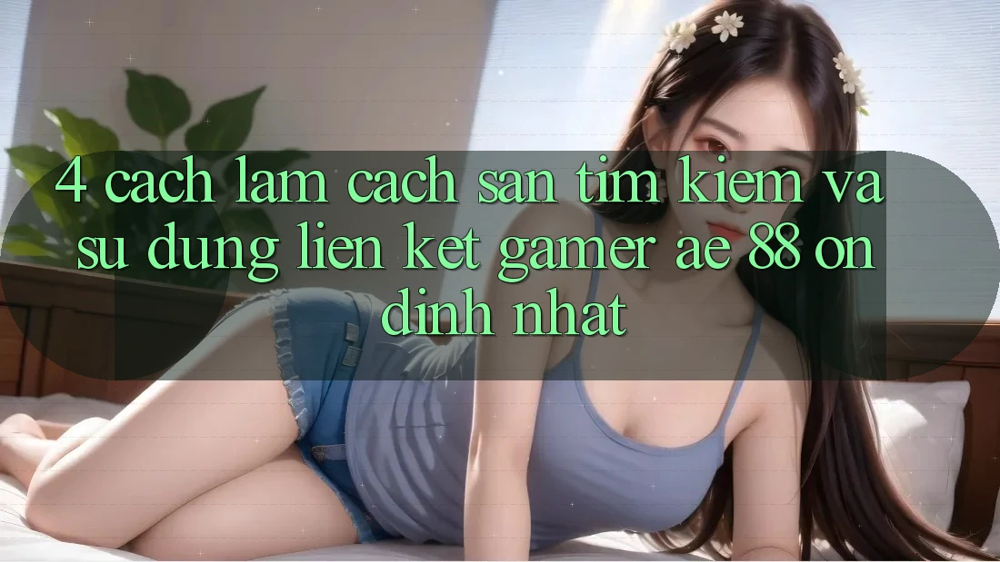 4. Cách làm Cách Săn tìm kiếm Và Sử Dụng Liên kết Gamer AE 88 Ổn định nhất 4. Cách làm Cách Săn tìm kiếm Và Sử Dụng Liên kết Gamer AE 88 Ổn định nhất