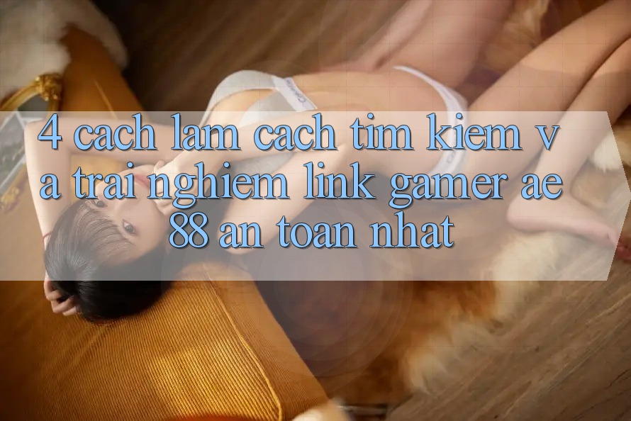 4. Cách làm Cách Tìm kiếm Và Trải nghiệm Link Gamer AE 88 An Toàn nhất 4. Cách làm Cách Tìm kiếm Và Trải nghiệm Link Gamer AE 88 An Toàn nhất