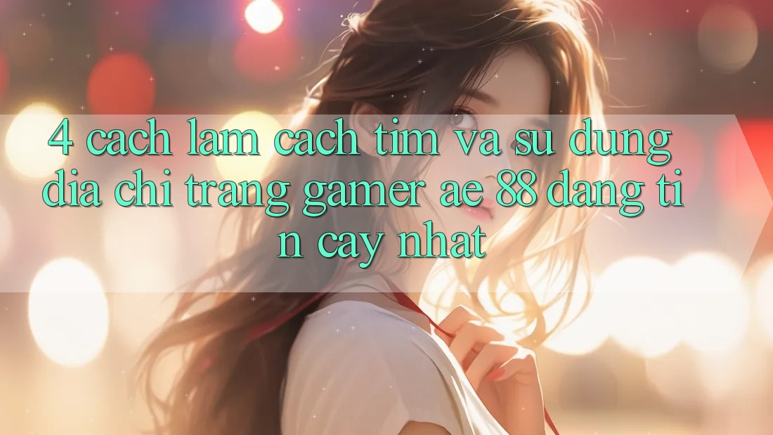 4. Cách làm Cách Tìm Và Sử Dụng Địa chỉ trang Gamer AE 88 Đáng tin cậy nhất