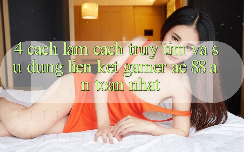 4. Cách làm Cách Truy tìm Và Sử Dụng Liên kết Gamer AE 88 An Toàn nhất 4. Cách làm Cách Truy tìm Và Sử Dụng Liên kết Gamer AE 88 An Toàn nhất