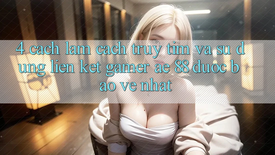4. Cách làm Cách Truy tìm Và Sử Dụng Liên kết Gamer AE 88 Được bảo vệ nhất 4. Cách làm Cách Truy tìm Và Sử Dụng Liên kết Gamer AE 88 Được bảo vệ nhất