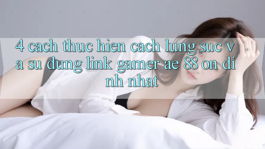 4. Cách thực hiện Cách Lùng sục Và Sử Dụng Link Gamer AE 88 Ổn định nhất 4. Cách thực hiện Cách Lùng sục Và Sử Dụng Link Gamer AE 88 Ổn định nhất