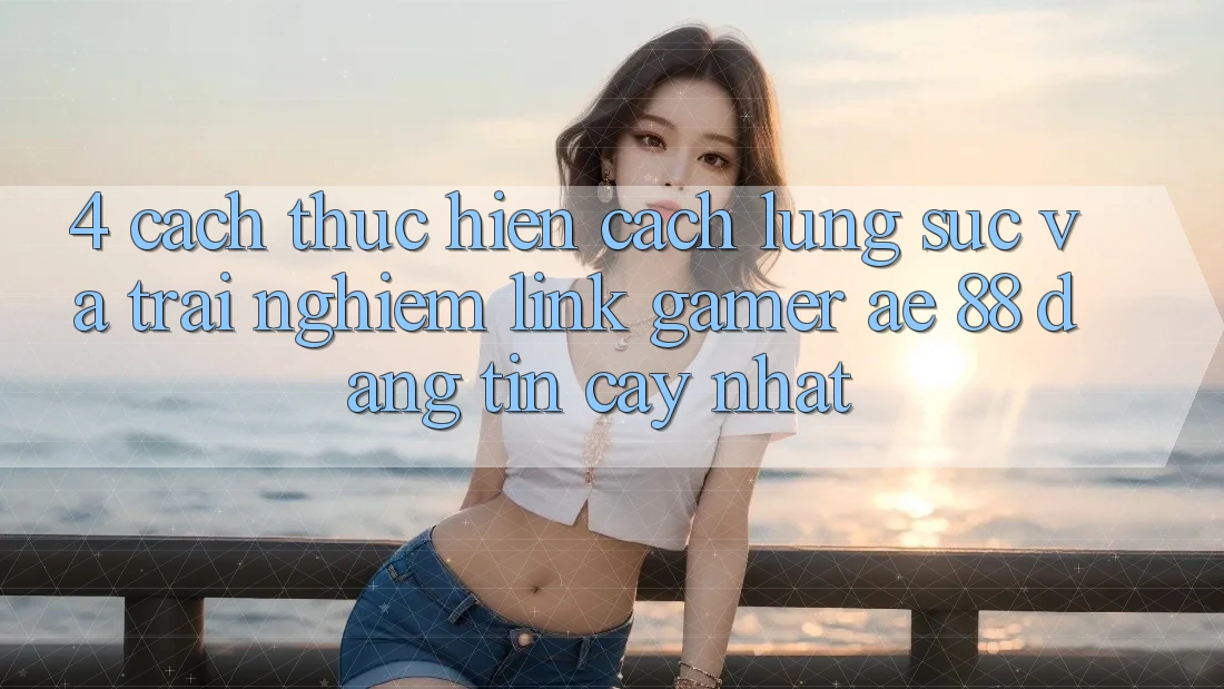 4. Cách thực hiện Cách Lùng sục Và Trải nghiệm Link Gamer AE 88 Đáng tin cậy nhất 4. Cách thực hiện Cách Lùng sục Và Trải nghiệm Link Gamer AE 88 Đáng tin cậy nhất