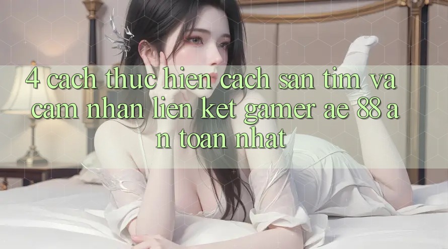 4. Cách thực hiện Cách Săn tìm Và Cảm nhận Liên kết Gamer AE 88 An Toàn nhất 4. Cách thực hiện Cách Săn tìm Và Cảm nhận Liên kết Gamer AE 88 An Toàn nhất