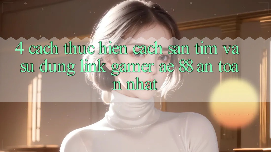 4. Cách thực hiện Cách Săn tìm Và Sử Dụng Link Gamer AE 88 An Toàn nhất 4. Cách thực hiện Cách Săn tìm Và Sử Dụng Link Gamer AE 88 An Toàn nhất