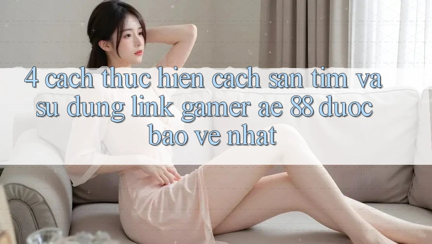 4. Cách thực hiện Cách Săn tìm Và Sử Dụng Link Gamer AE 88 Được bảo vệ nhất 4. Cách thực hiện Cách Săn tìm Và Sử Dụng Link Gamer AE 88 Được bảo vệ nhất