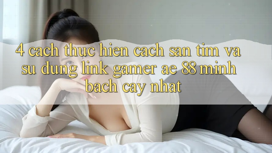 4. Cách thực hiện Cách Săn tìm Và Sử Dụng Link Gamer AE 88 Minh bạch cậy nhất 4. Cách thực hiện Cách Săn tìm Và Sử Dụng Link Gamer AE 88 Minh bạch cậy nhất