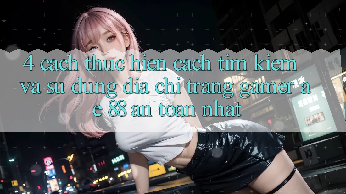 4. Cách thực hiện Cách Tìm kiếm Và Sử Dụng Địa chỉ trang Gamer AE 88 An Toàn nhất 4. Cách thực hiện Cách Tìm kiếm Và Sử Dụng Địa chỉ trang Gamer AE 88 An Toàn nhất