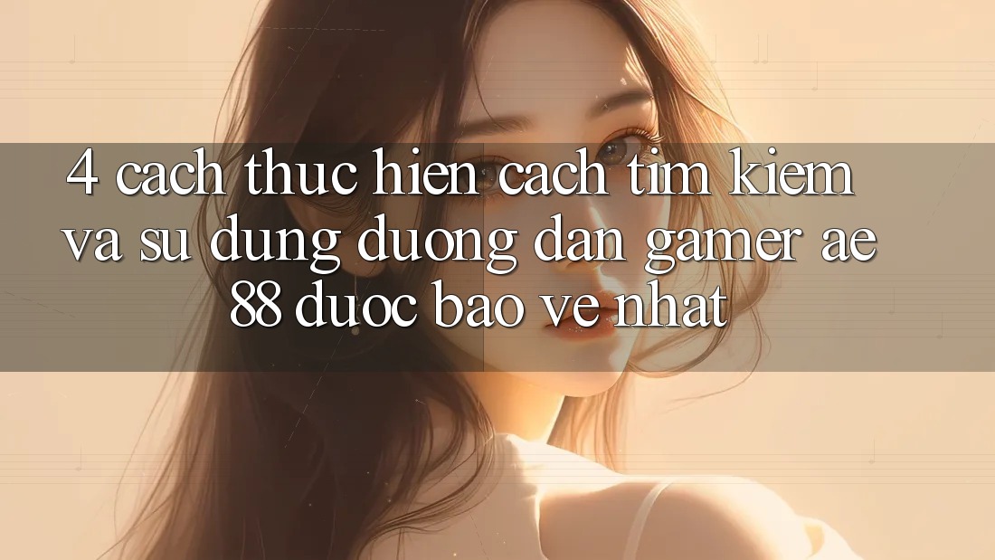 4. Cách thực hiện Cách Tìm kiếm Và Sử Dụng Đường dẫn Gamer AE 88 Được bảo vệ nhất