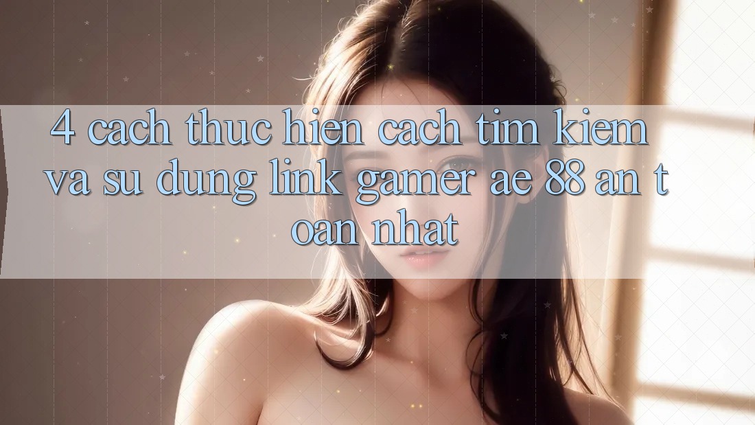 4. Cách thực hiện Cách Tìm kiếm Và Sử Dụng Link Gamer AE 88 An Toàn nhất 4. Cách thực hiện Cách Tìm kiếm Và Sử Dụng Link Gamer AE 88 An Toàn nhất