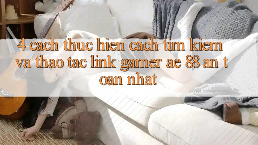 4. Cách thực hiện Cách Tìm kiếm Và Thao tác Link Gamer AE 88 An Toàn nhất