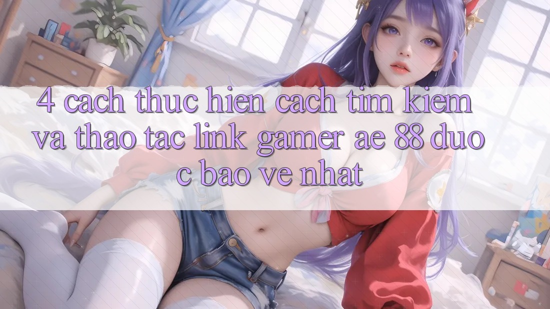 4. Cách thực hiện Cách Tìm kiếm Và Thao tác Link Gamer AE 88 Được bảo vệ nhất 4. Cách thực hiện Cách Tìm kiếm Và Thao tác Link Gamer AE 88 Được bảo vệ nhất