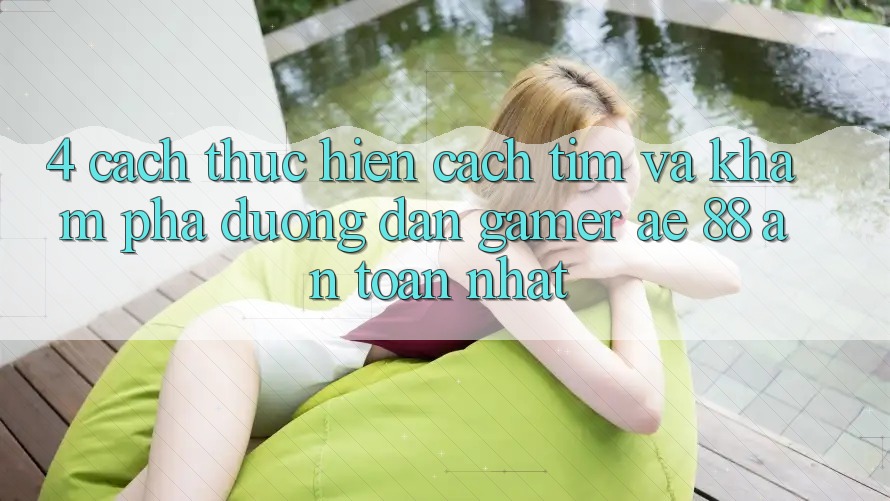 4. Cách thực hiện Cách Tìm Và Khám phá Đường dẫn Gamer AE 88 An Toàn nhất 4. Cách thực hiện Cách Tìm Và Khám phá Đường dẫn Gamer AE 88 An Toàn nhất