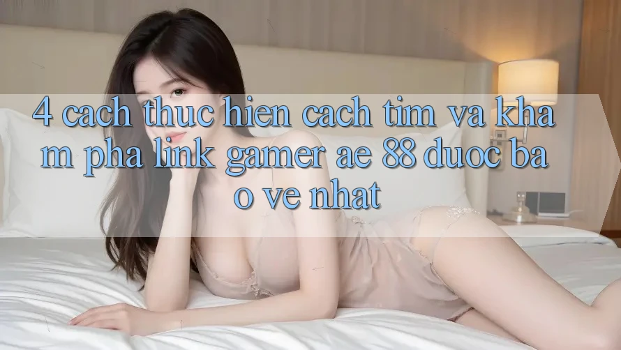 4. Cách thực hiện Cách Tìm Và Khám phá Link Gamer AE 88 Được bảo vệ nhất 4. Cách thực hiện Cách Tìm Và Khám phá Link Gamer AE 88 Được bảo vệ nhất