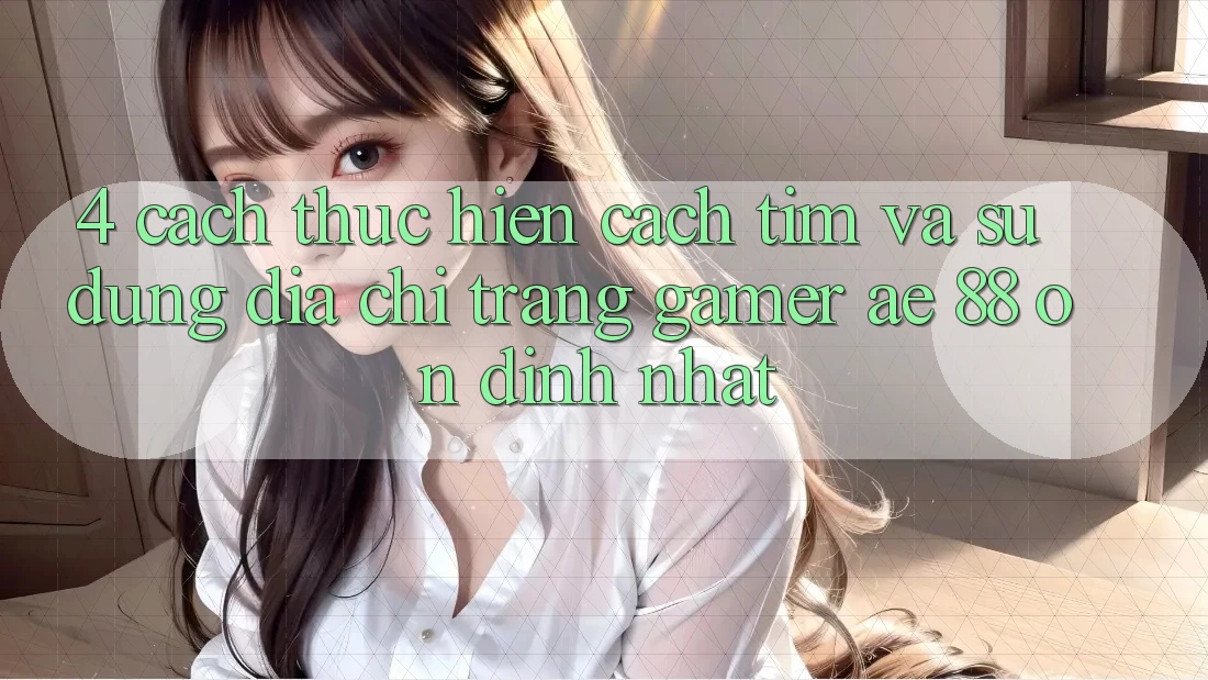 4. Cách thực hiện Cách Tìm Và Sử Dụng Địa chỉ trang Gamer AE 88 Ổn định nhất 4. Cách thực hiện Cách Tìm Và Sử Dụng Địa chỉ trang Gamer AE 88 Ổn định nhất
