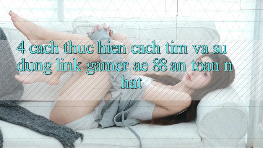 4. Cách thực hiện Cách Tìm Và Sử Dụng Link Gamer AE 88 An Toàn nhất