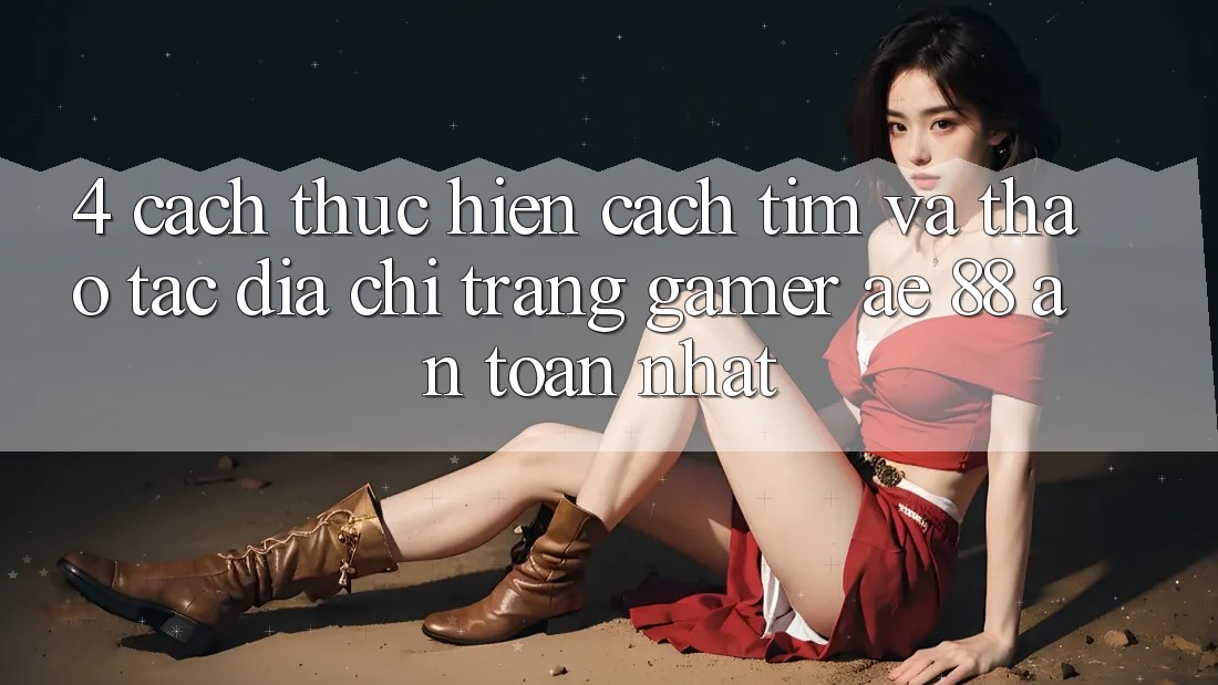 4. Cách thực hiện Cách Tìm Và Thao tác Địa chỉ trang Gamer AE 88 An Toàn nhất 4. Cách thực hiện Cách Tìm Và Thao tác Địa chỉ trang Gamer AE 88 An Toàn nhất