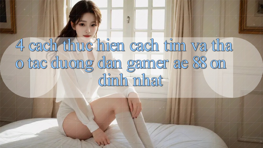 4. Cách thực hiện Cách Tìm Và Thao tác Đường dẫn Gamer AE 88 Ổn định nhất 4. Cách thực hiện Cách Tìm Và Thao tác Đường dẫn Gamer AE 88 Ổn định nhất
